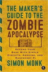 Maker&#039;s Guide to the Zombie Apocalypse: Defend Your Base with Simple Circuits, Arduino, and Raspberry Pi